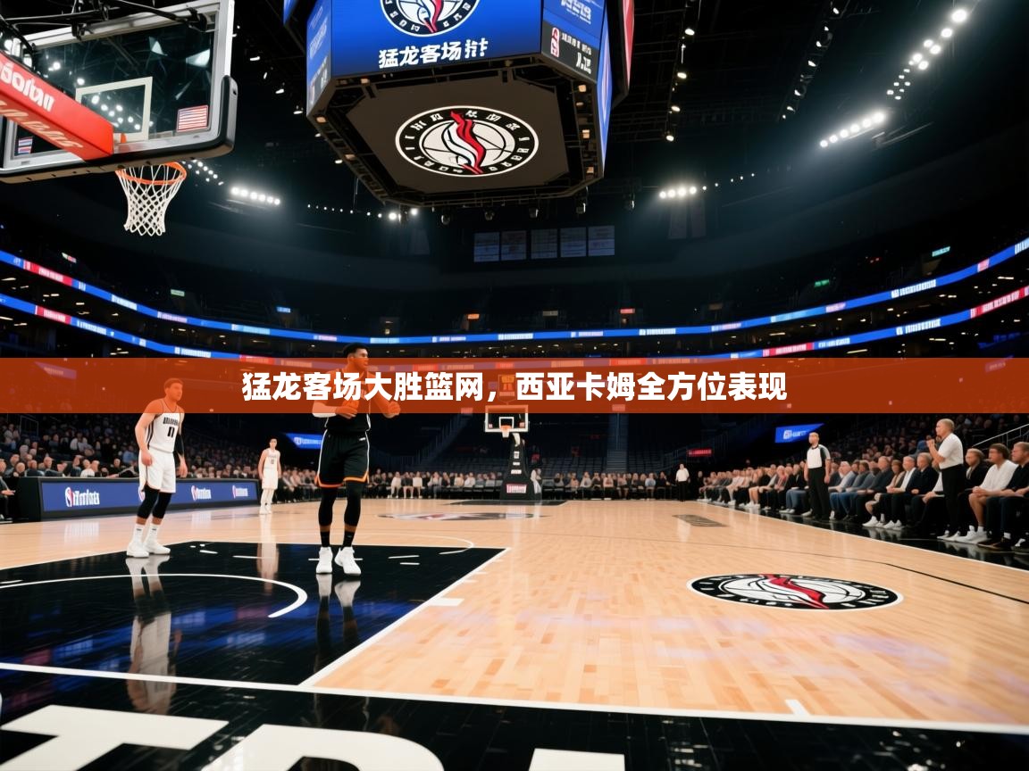 猛龙客场大胜篮网，西亚卡姆全方位表现